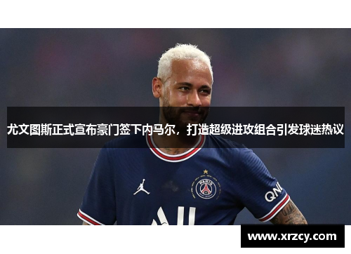 尤文图斯正式宣布豪门签下内马尔，打造超级进攻组合引发球迷热议