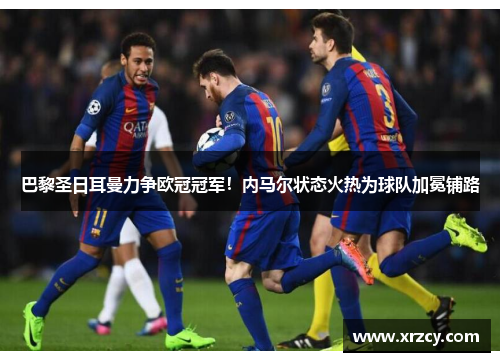 巴黎圣日耳曼力争欧冠冠军！内马尔状态火热为球队加冕铺路