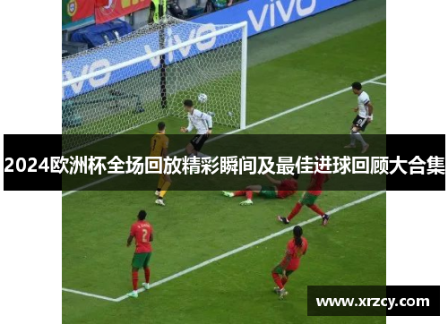2024欧洲杯全场回放精彩瞬间及最佳进球回顾大合集