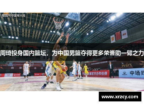 周琦投身国内篮坛，为中国男篮夺得更多荣誉助一臂之力