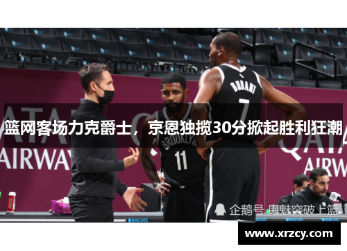 篮网客场力克爵士，京恩独揽30分掀起胜利狂潮