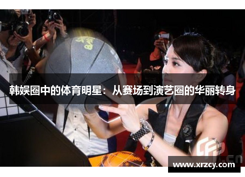 韩娱圈中的体育明星：从赛场到演艺圈的华丽转身