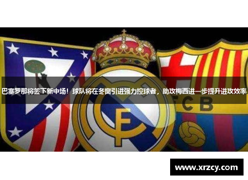 巴塞罗那将签下新中场！球队将在冬窗引进强力控球者，助攻梅西进一步提升进攻效率