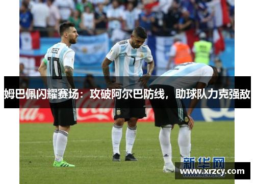 姆巴佩闪耀赛场：攻破阿尔巴防线，助球队力克强敌