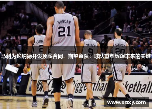 马刺为伦纳德开设顶薪合同，期望留队：球队重塑辉煌未来的关键