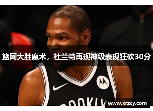 篮网大胜魔术，杜兰特再现神级表现狂砍30分