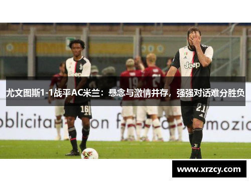 尤文图斯1-1战平AC米兰：悬念与激情并存，强强对话难分胜负