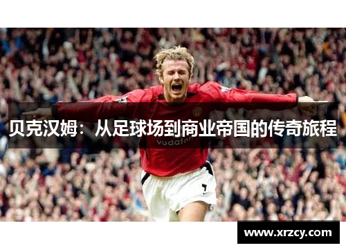 贝克汉姆：从足球场到商业帝国的传奇旅程