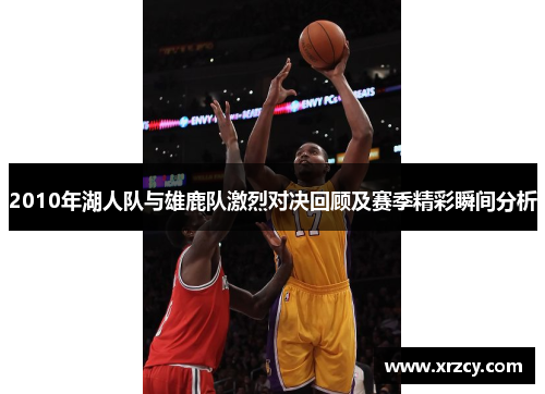 2010年湖人队与雄鹿队激烈对决回顾及赛季精彩瞬间分析