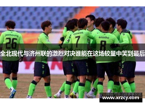 全北现代与济州联的激烈对决谁能在这场较量中笑到最后