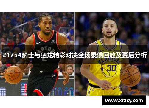 21754骑士与猛龙精彩对决全场录像回放及赛后分析