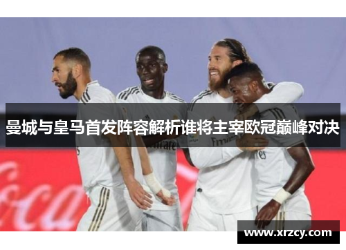 曼城与皇马首发阵容解析谁将主宰欧冠巅峰对决