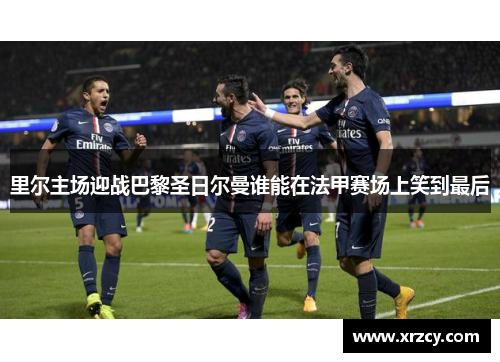 里尔主场迎战巴黎圣日尔曼谁能在法甲赛场上笑到最后