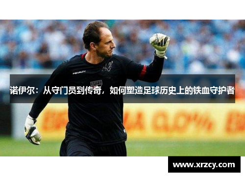 诺伊尔：从守门员到传奇，如何塑造足球历史上的铁血守护者