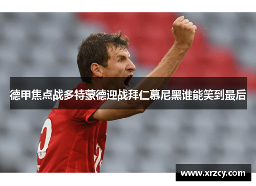德甲焦点战多特蒙德迎战拜仁慕尼黑谁能笑到最后