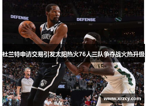 杜兰特申请交易引发太阳热火76人三队争夺战火热升级