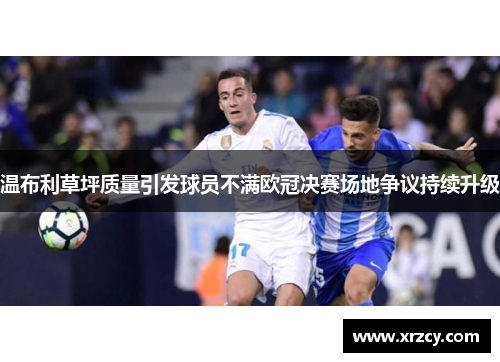 温布利草坪质量引发球员不满欧冠决赛场地争议持续升级