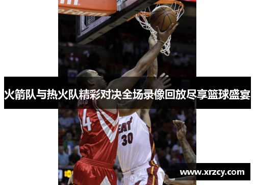 火箭队与热火队精彩对决全场录像回放尽享篮球盛宴