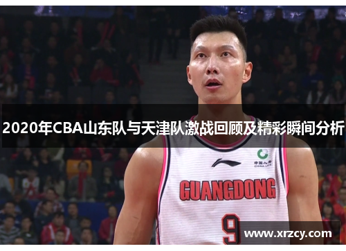 2020年CBA山东队与天津队激战回顾及精彩瞬间分析