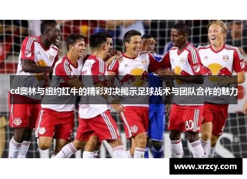 cd奥林与纽约红牛的精彩对决揭示足球战术与团队合作的魅力