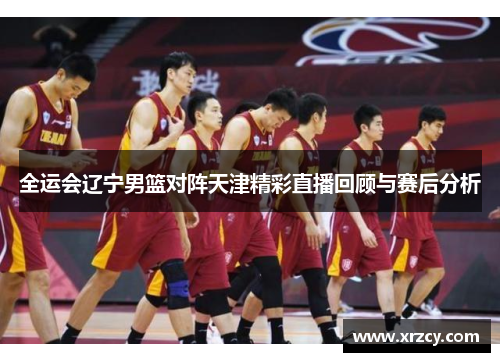 全运会辽宁男篮对阵天津精彩直播回顾与赛后分析