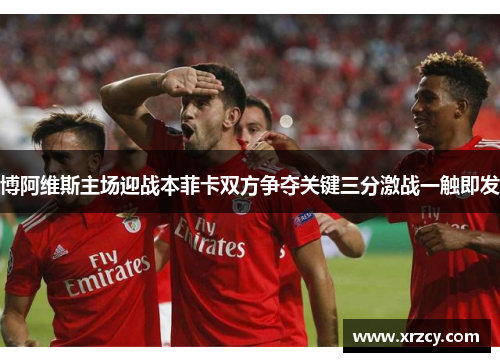博阿维斯主场迎战本菲卡双方争夺关键三分激战一触即发